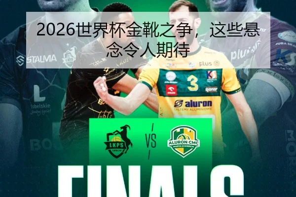 2026世界杯金靴之争，这些悬念令人期待